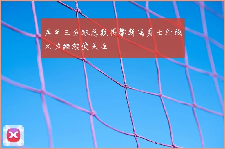 库里三分球总数再攀新高勇士外线火力继续受关注