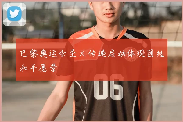 巴黎奥运会圣火传递启动体现团结和平愿景