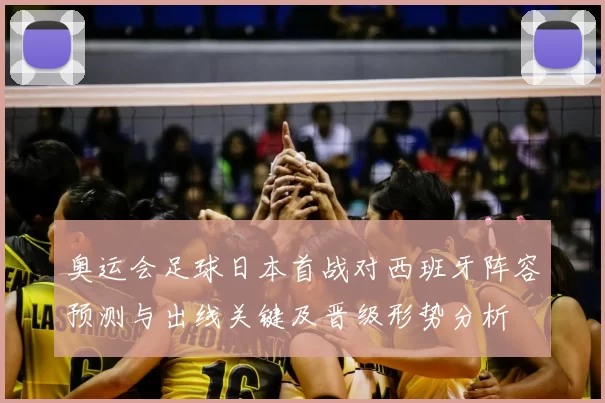 奥运会足球日本首战对西班牙阵容预测与出线关键及晋级形势分析