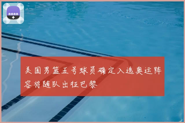 美国男篮五号球员确定入选奥运阵容将随队出征巴黎