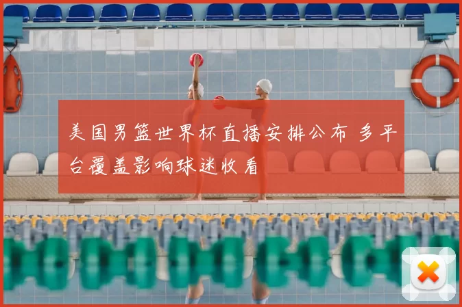 美国男篮世界杯直播安排公布 多平台覆盖影响球迷收看