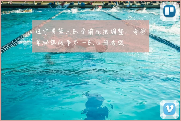 辽宁男篮三队季前轮换调整，考察年轻锋线争夺一队注册名额