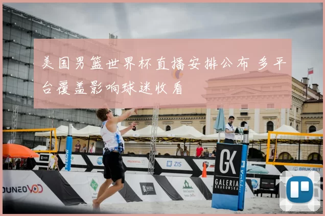 美国男篮世界杯直播安排公布 多平台覆盖影响球迷收看