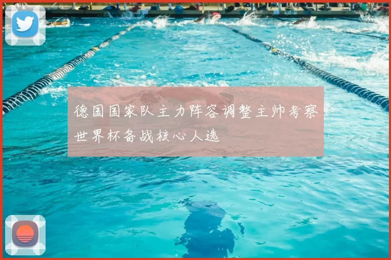 德国国家队主力阵容调整主帅考察世界杯备战核心人选