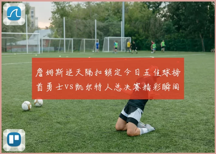 詹姆斯逆天隔扣锁定今日五佳球榜首勇士vs凯尔特人总决赛精彩瞬间回顾