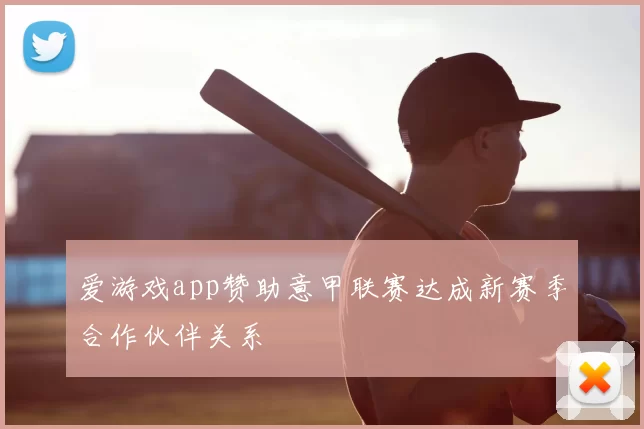 爱游戏app赞助意甲联赛达成新赛季合作伙伴关系