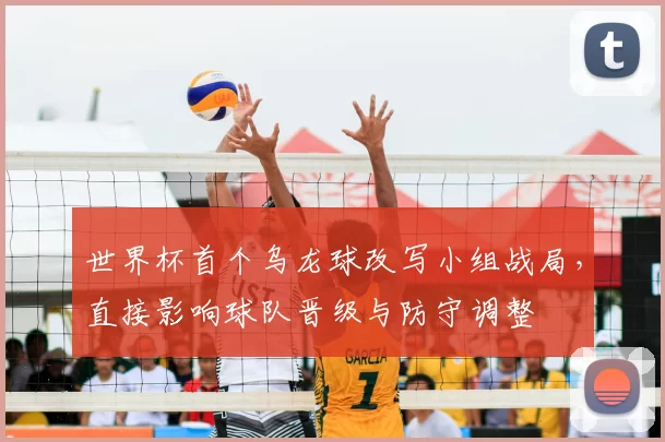 世界杯首个乌龙球改写小组战局，直接影响球队晋级与防守调整