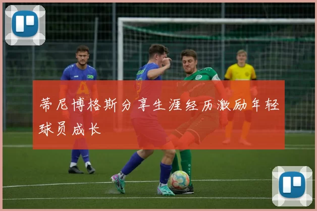 蒂尼博格斯分享生涯经历激励年轻球员成长