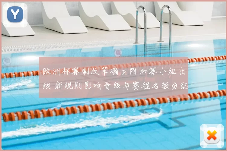欧洲杯赛制改革确立附加赛小组出线 新规则影响晋级与赛程名额分配