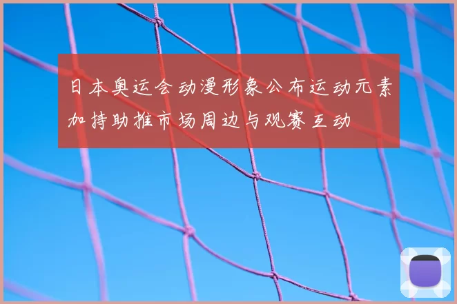 日本奥运会动漫形象公布运动元素加持助推市场周边与观赛互动