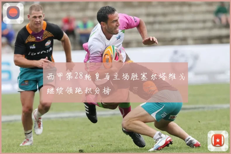 西甲第28轮皇马主场胜塞尔塔维戈继续领跑积分榜