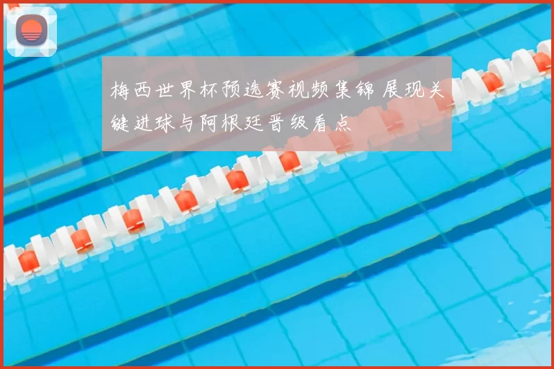 梅西世界杯预选赛视频集锦 展现关键进球与阿根廷晋级看点