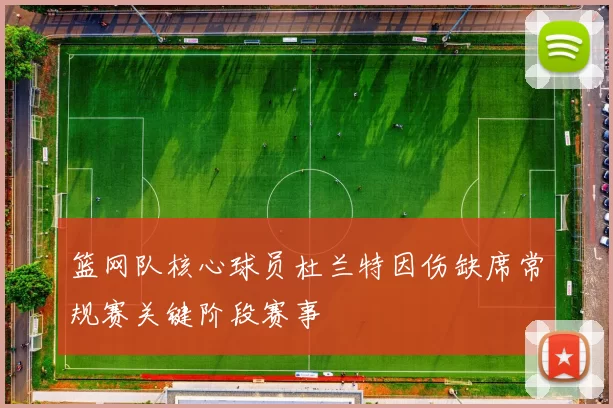 篮网队核心球员杜兰特因伤缺席常规赛关键阶段赛事