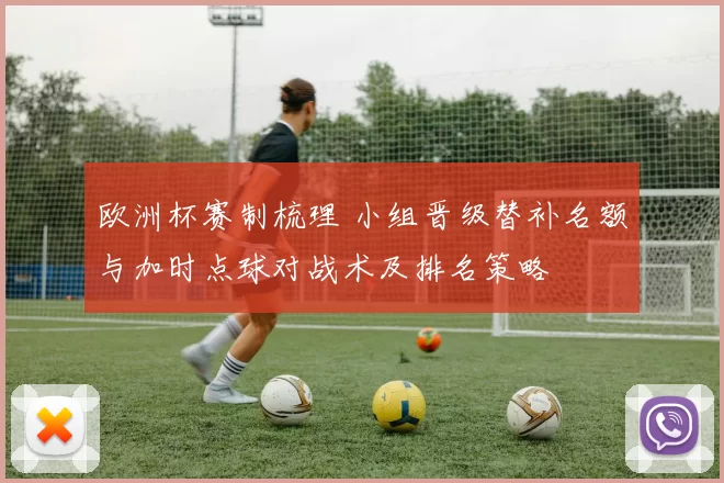 欧洲杯赛制梳理 小组晋级替补名额与加时点球对战术及排名策略
