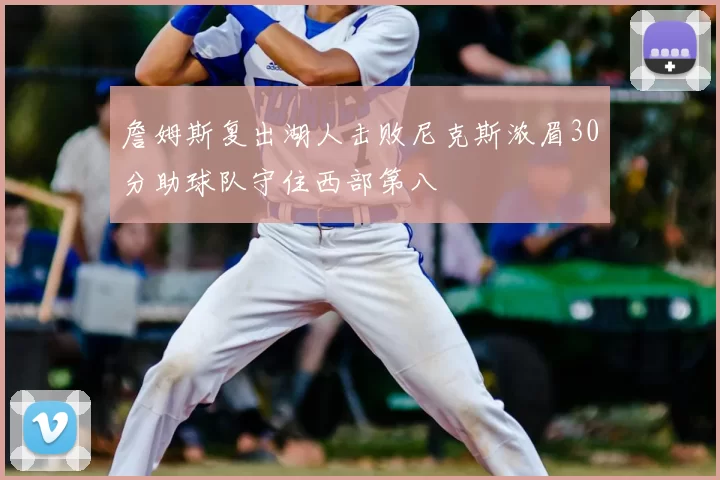 詹姆斯复出湖人击败尼克斯浓眉30分助球队守住西部第八