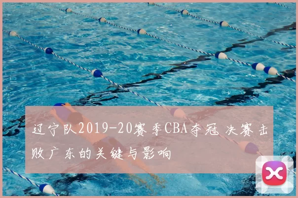 辽宁队2019-20赛季CBA夺冠 决赛击败广东的关键与影响
