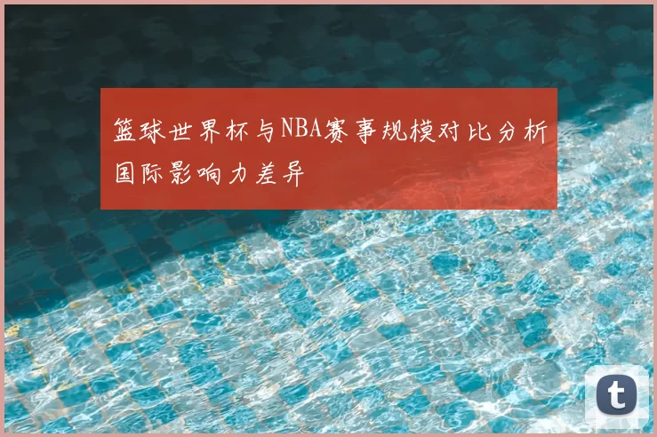 篮球世界杯与NBA赛事规模对比分析国际影响力差异