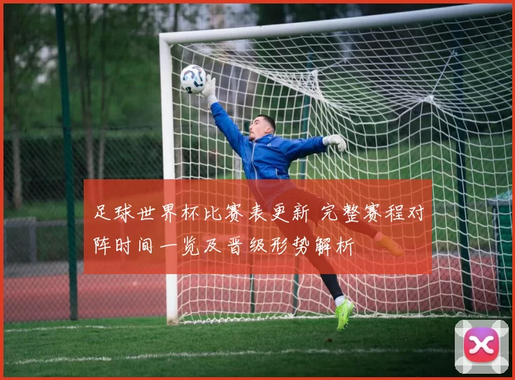 足球世界杯比赛表更新 完整赛程对阵时间一览及晋级形势解析