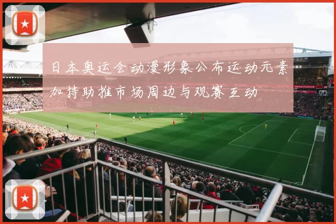 日本奥运会动漫形象公布运动元素加持助推市场周边与观赛互动