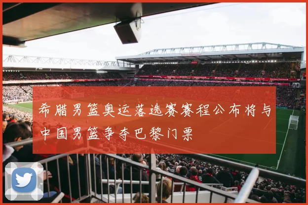 希腊男篮奥运落选赛赛程公布将与中国男篮争夺巴黎门票