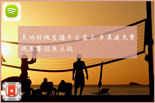 美洲杯线直播平台盘点 多渠道免费观看赛程焦点战