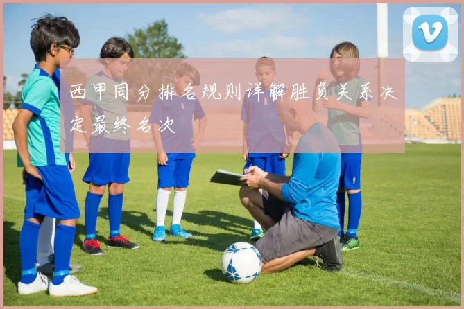 西甲同分排名规则详解胜负关系决定最终名次