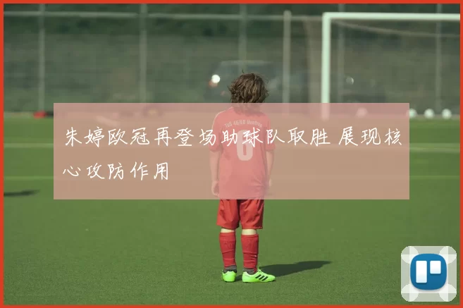 朱婷欧冠再登场助球队取胜 展现核心攻防作用