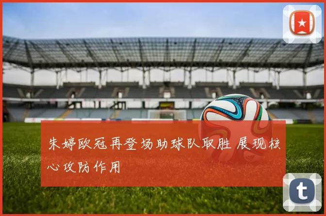 朱婷欧冠再登场助球队取胜 展现核心攻防作用