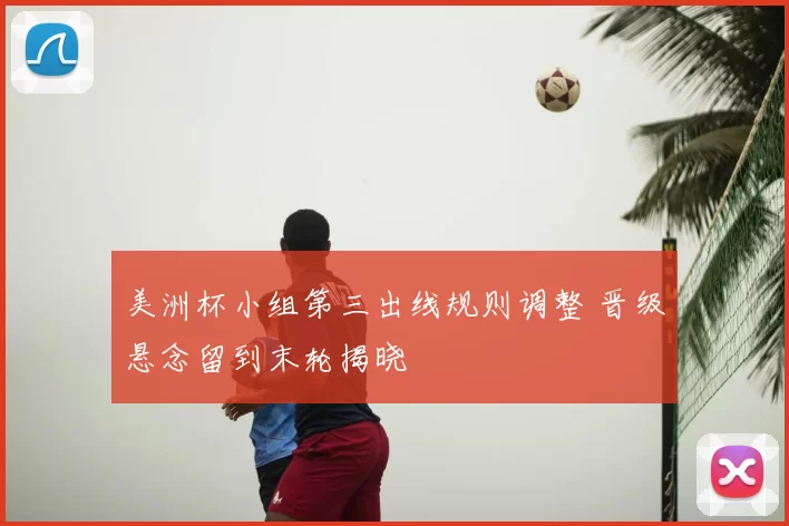 美洲杯小组第三出线规则调整 晋级悬念留到末轮揭晓