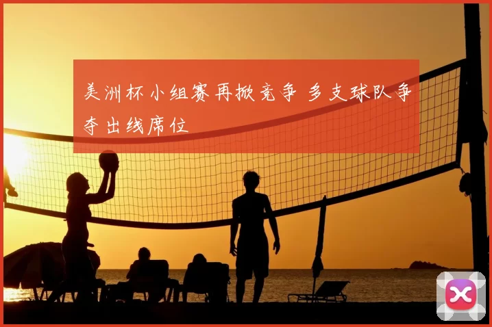 美洲杯小组赛再掀竞争 多支球队争夺出线席位