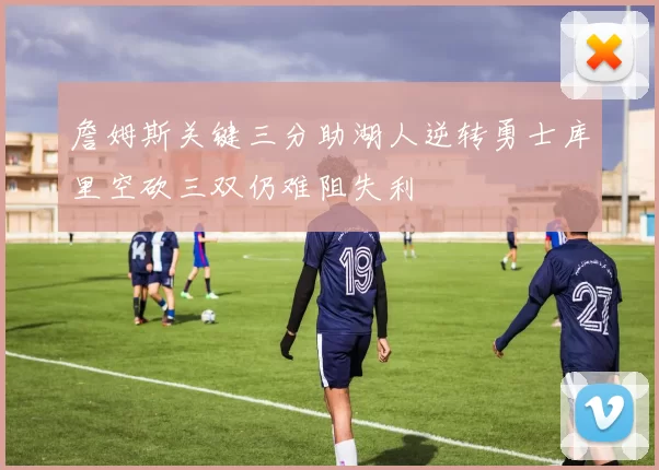 詹姆斯关键三分助湖人逆转勇士库里空砍三双仍难阻失利