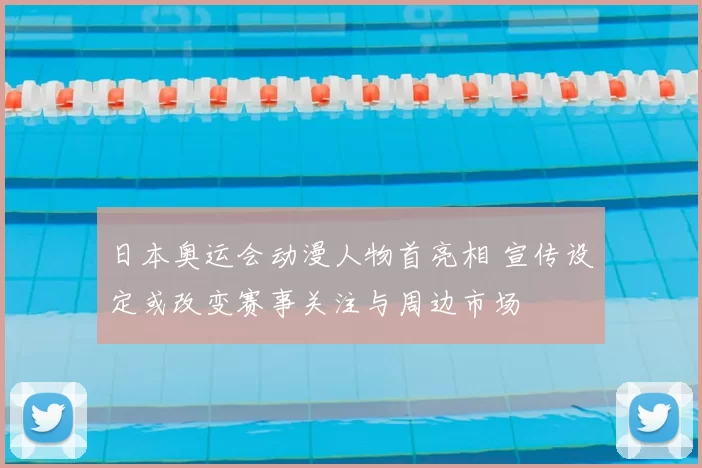 日本奥运会动漫人物首亮相 宣传设定或改变赛事关注与周边市场