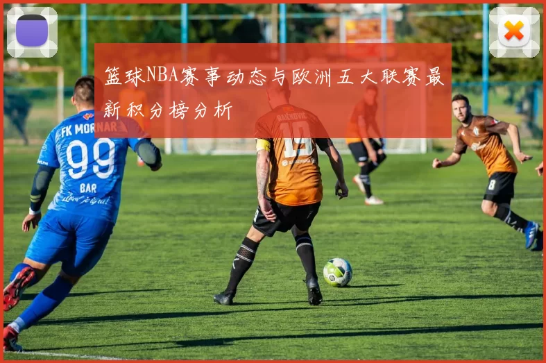 篮球NBA赛事动态与欧洲五大联赛最新积分榜分析