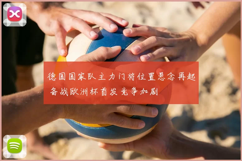 德国国家队主力门将位置悬念再起 备战欧洲杯首发竞争加剧