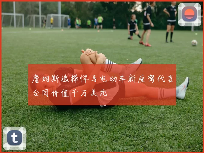 詹姆斯选择悍马电动车新座驾代言合同价值千万美元