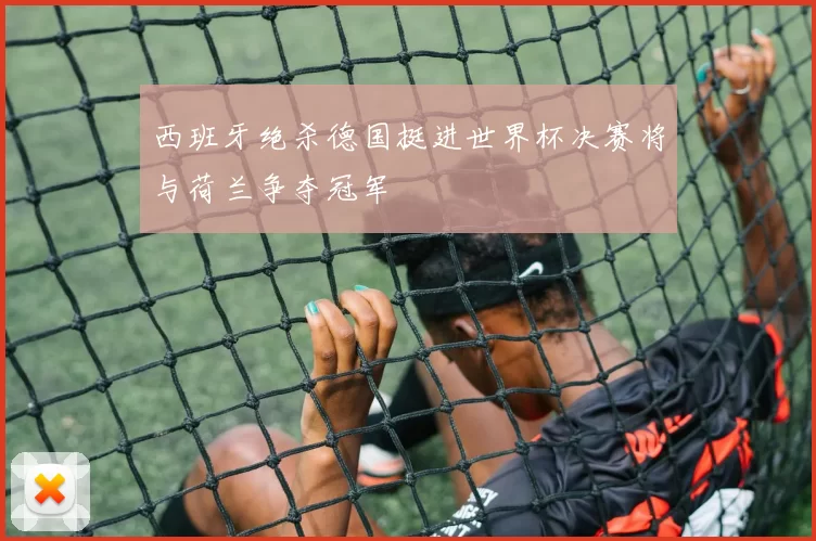 西班牙绝杀德国挺进世界杯决赛将与荷兰争夺冠军