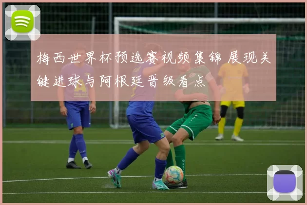 梅西世界杯预选赛视频集锦 展现关键进球与阿根廷晋级看点