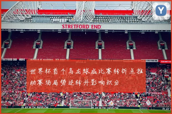世界杯首个乌龙球成比赛转折点推动赛场局势逆转并影响积分