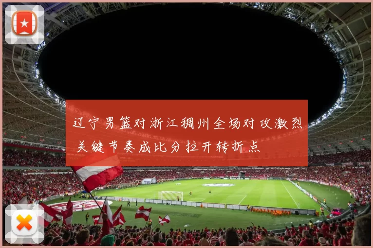 辽宁男篮对浙江稠州全场对攻激烈 关键节奏成比分拉开转折点