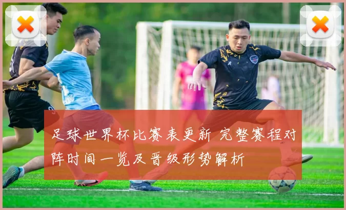 足球世界杯比赛表更新 完整赛程对阵时间一览及晋级形势解析