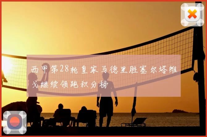 西甲第28轮皇家马德里胜塞尔塔维戈继续领跑积分榜