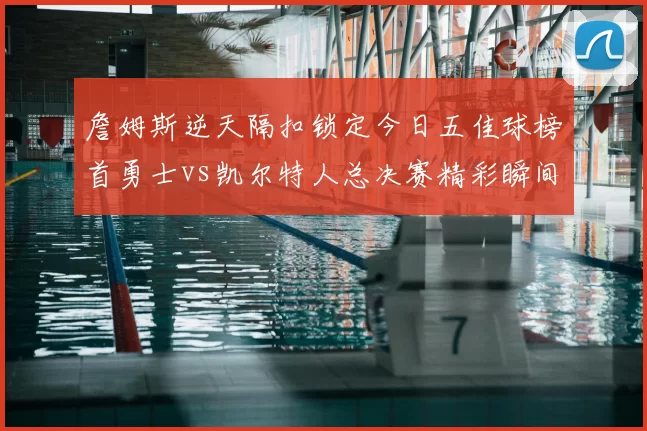 詹姆斯逆天隔扣锁定今日五佳球榜首勇士vs凯尔特人总决赛精彩瞬间回顾