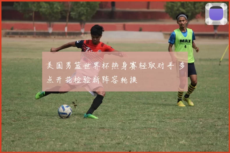 美国男篮世界杯热身赛轻取对手 多点开花检验新阵容轮换