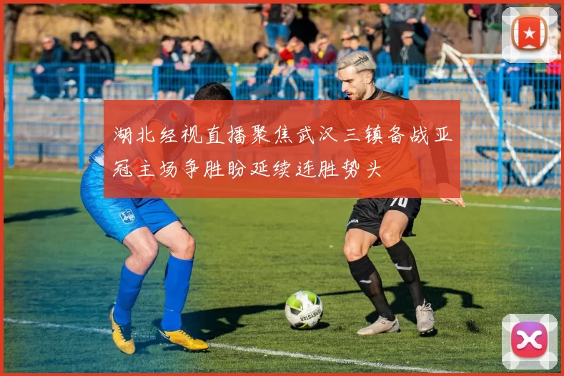 湖北经视直播聚焦武汉三镇备战亚冠主场争胜盼延续连胜势头