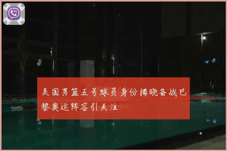 美国男篮五号球员身份揭晓备战巴黎奥运阵容引关注