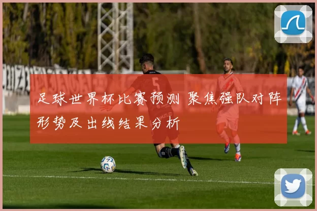 足球世界杯比赛预测 聚焦强队对阵形势及出线结果分析