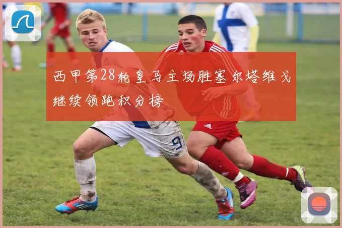 西甲第28轮皇马主场胜塞尔塔维戈继续领跑积分榜
