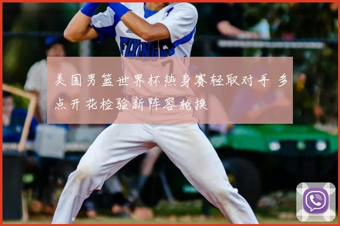 美国男篮世界杯热身赛轻取对手 多点开花检验新阵容轮换